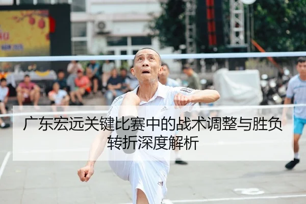 广东宏远关键比赛中的战术调整与胜负转折深度解析