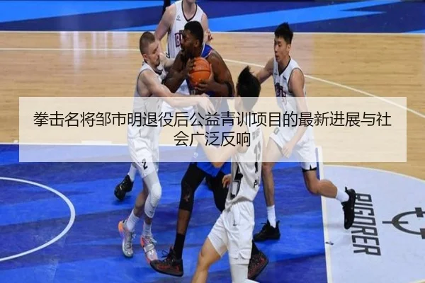 拳击名将邹市明退役后公益青训项目的最新进展与社会广泛反响